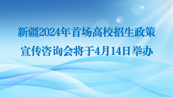 新疆2024年首场高校招生政策宣传咨询会将于4月14日举办